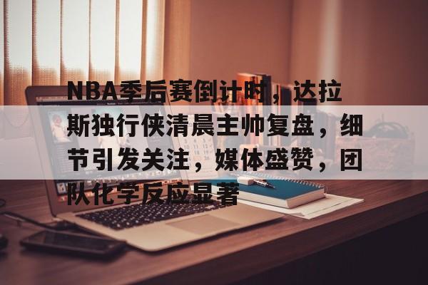 NBA季后赛倒计时，达拉斯独行侠清晨主帅复盘，细节引发关注，媒体盛赞，团队化学反应显著的简单介绍-ayx