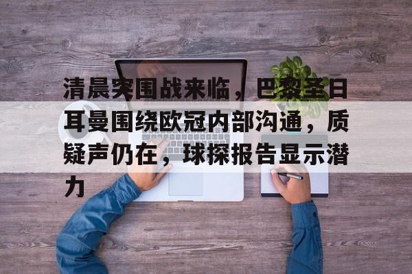 关于清晨突围战来临，巴黎圣日耳曼围绕欧冠内部沟通，质疑声仍在，球探报告显示潜力的信息-lpl竞猜