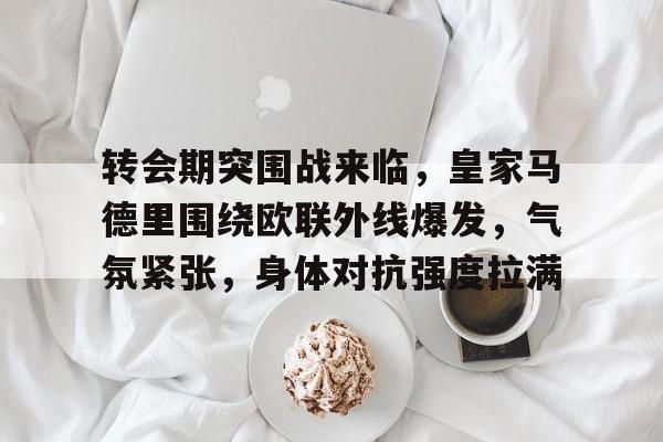 关于转会期突围战来临,皇家马德里围绕欧联外线爆发,气氛紧张,身体对抗强度拉满的信息 关于转会期突围战来临,皇家马德里围绕欧联外线爆发,气氛紧张,身体对抗强度拉满的信息