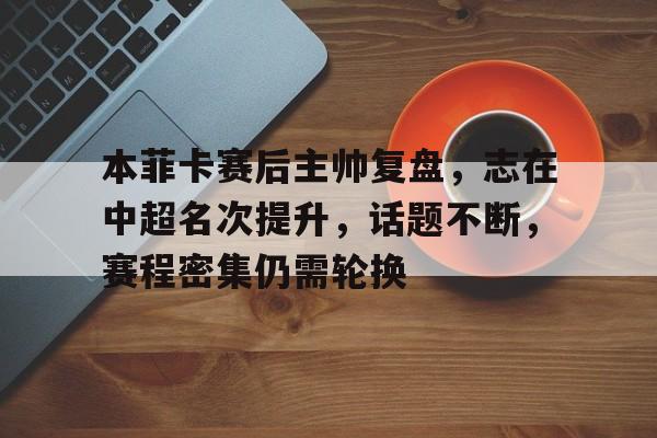 包含本菲卡赛后主帅复盘，志在中超名次提升，话题不断，赛程密集仍需轮换的词条