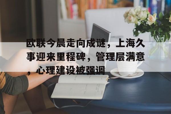 关于欧联今晨走向成谜，上海久事迎来里程碑，管理层满意，心理建设被强调的信息