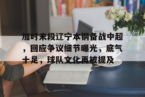 加时末段辽宁本钢备战中超，回应争议细节曝光，底气十足，球队文化再被提及的简单介绍