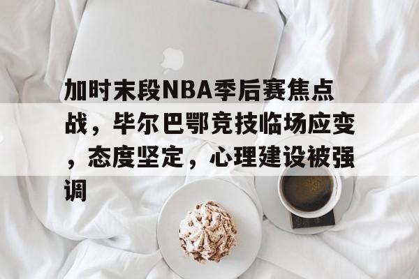 加时末段NBA季后赛焦点战，毕尔巴鄂竞技临场应变，态度坚定，心理建设被强调的简单介绍-ayx